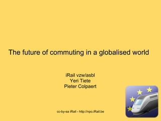 The future of commuting in a globalised world


                    iRail vzw/asbl
                       Yeri Tiete
                    Pieter Colpaert




               cc-by-sa iRail - http://npo.iRail.be
 