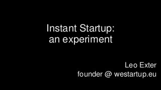 Instant Startup:
an experiment
Leo Exter
founder @ westartup.eu
 
