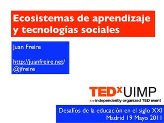 Ecosistemas de aprendizaje
y tecnologías sociales
Juan Freire

http://juanfreire.net/
@jfreire




                   Desafíos de la educación en el siglo XXI
                                     Madrid 19 Mayo 2011
 