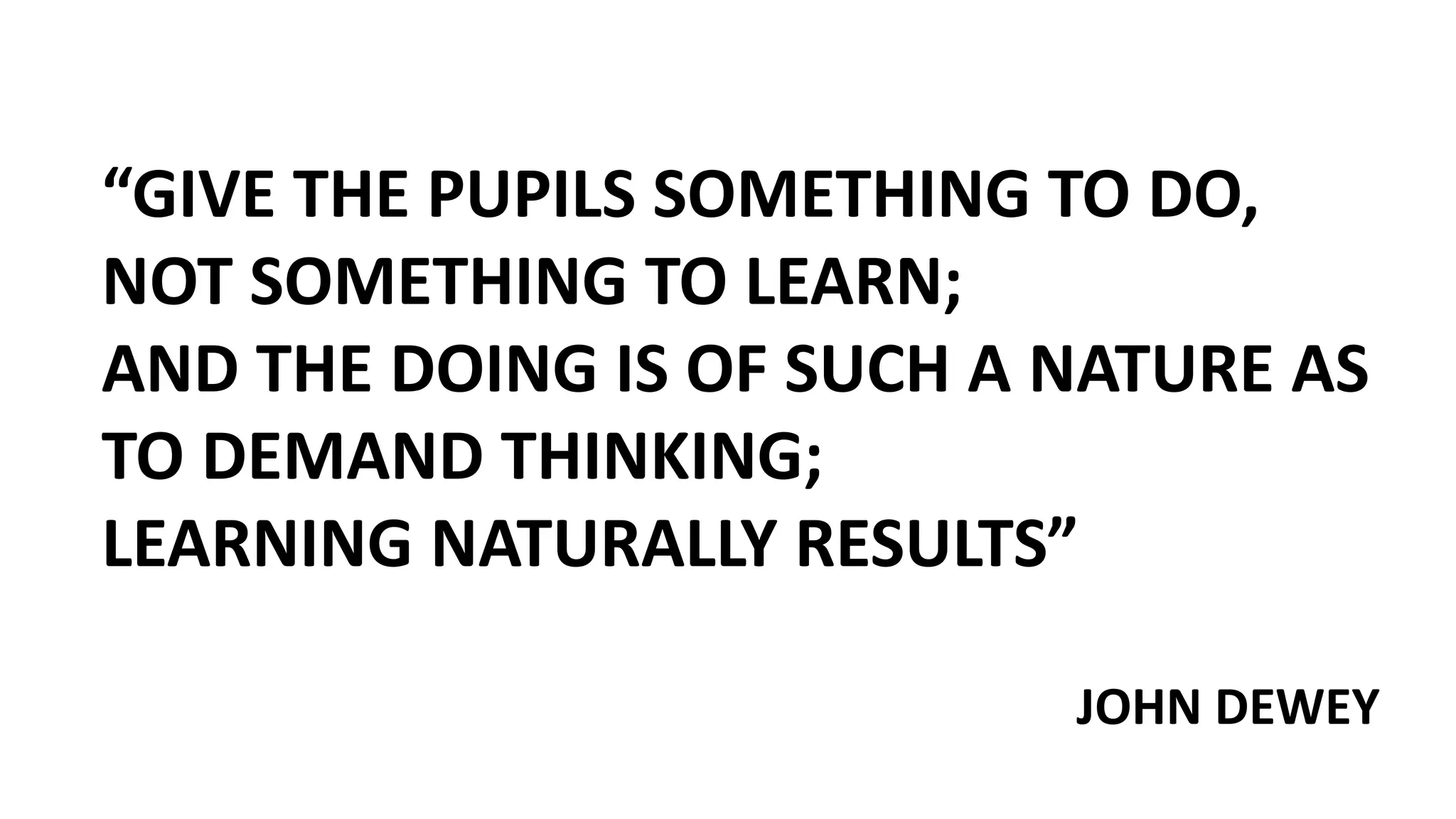 “GIVE THE PUPILS SOMETHING TO DO,
NOT SOMETHING TO LEARN;
AND THE DOING IS OF SUCH A NATURE AS
TO DEMAND THINKING;
LEARNING NATURALLY RESULTS”
JOHN DEWEY