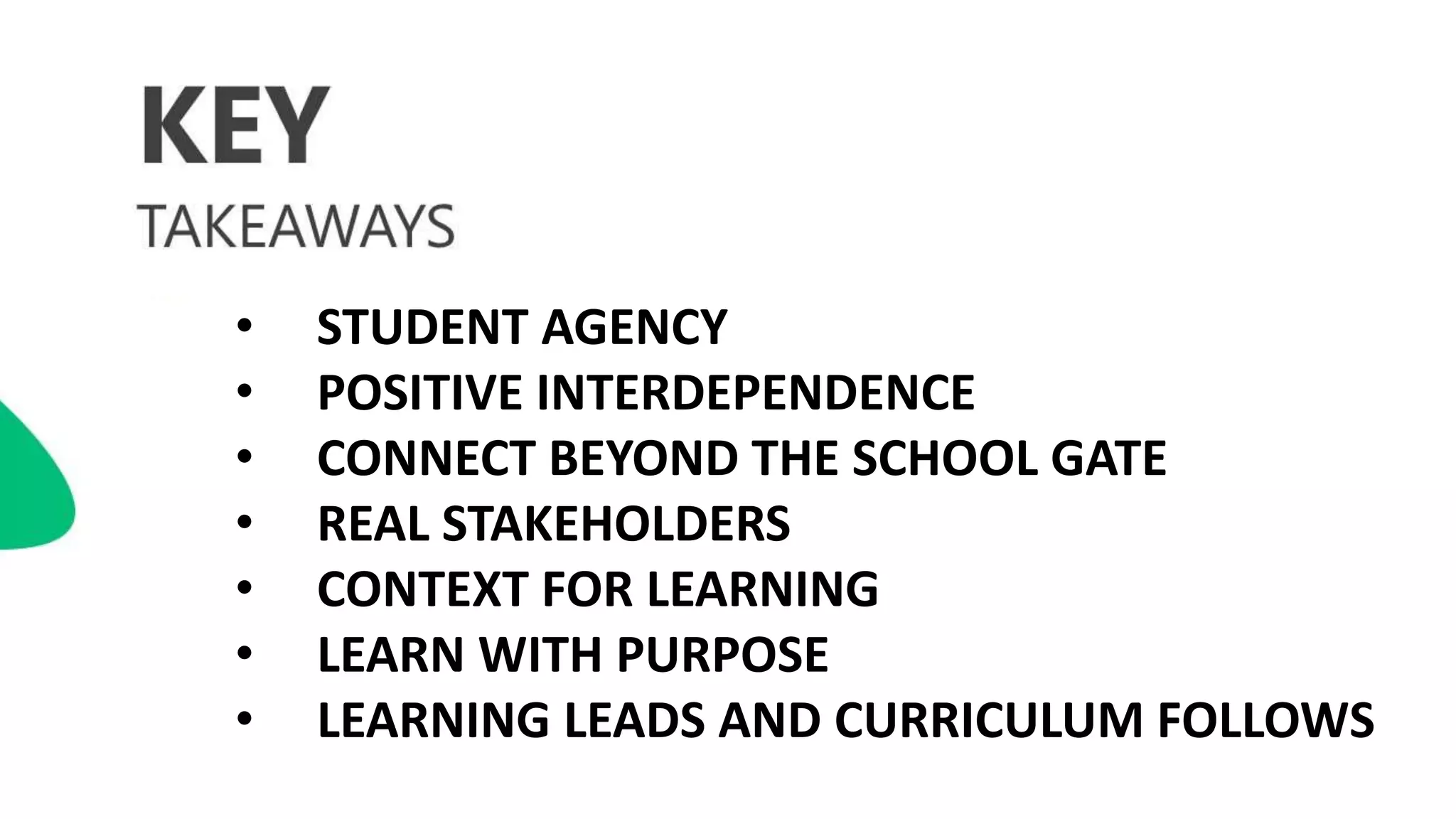 • STUDENT AGENCY
• POSITIVE INTERDEPENDENCE
• CONNECT BEYOND THE SCHOOL GATE
• REAL STAKEHOLDERS
• CONTEXT FOR LEARNING
• LEARN WITH PURPOSE
• LEARNING LEADS AND CURRICULUM FOLLOWS