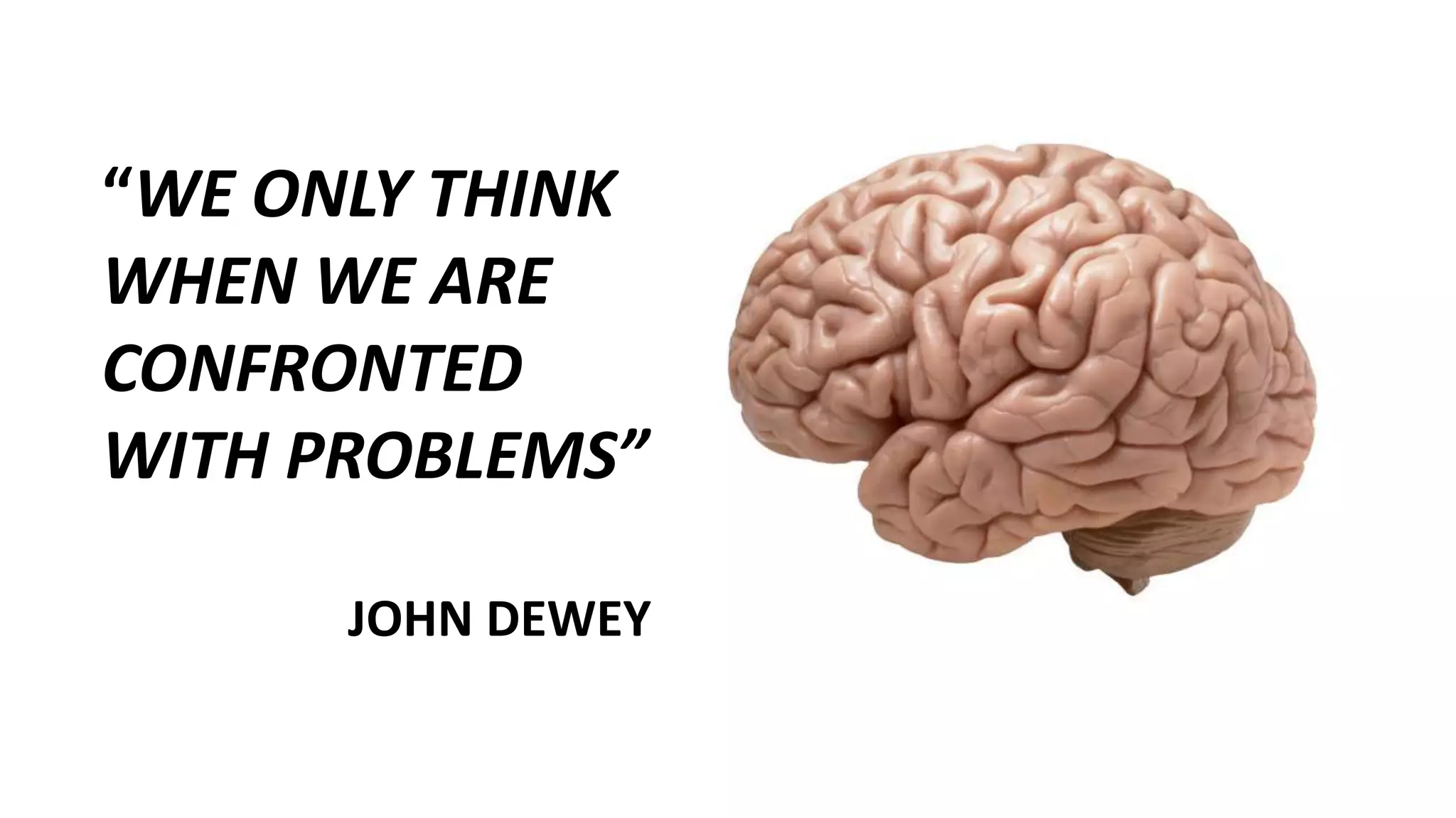 “WE ONLY THINK
WHEN WE ARE
CONFRONTED
WITH PROBLEMS”
JOHN DEWEY