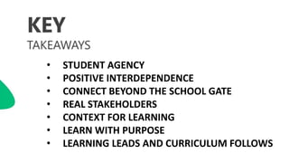 • STUDENT AGENCY
• POSITIVE INTERDEPENDENCE
• CONNECT BEYOND THE SCHOOL GATE
• REAL STAKEHOLDERS
• CONTEXT FOR LEARNING
• LEARN WITH PURPOSE
• LEARNING LEADS AND CURRICULUM FOLLOWS
 