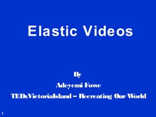 Elastic Videos
By
Adeyemi Fowe
TEDxVictoriaIsland – Recreating OurWorld
1
 