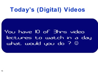 Today’s (Digital) Videos


     You have 10 of 3hrs video
      lectures to watch in a day
      what would you do ? 




15
 