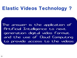 Elastic Videos Technology ?


 The answer is the application of
  Artificial Intelligence to next
  generation digital video format
  and the use of Cloud Computing
  to provide access to the videos.



18
 