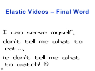 Elastic Videos – Final Word


 I can serve myself,
 don’t tell me what to
  eat…,
 i.e don’t tell me what
   to watch! 
22
 