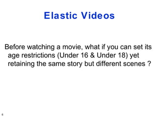 Elastic Videos


    Before watching a movie, what if you can set its
     age restrictions (Under 16 & Under 18) yet
     retaining the same story but different scenes ?




6
 