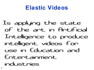 Elastic Videos

    Is applying the state
     of the art in Artificial
     Intelligence to produce
     intelligent videos for
     use in Education and
     Entertainment
     industries
8
 