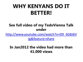 WHY KENYANS DO IT
         BETTER!

  See full video of my TedxVienna Talk
                   under
http://www.youtube.com/watch?v=D9_6G8J6V
              Jg&feature=share

  In Jan2012 the video had more than
             41.000 views

                Company Confidential
 