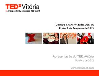 CIDADE CRIATIVA E INCLUSIVA
   Porto, 2 de Fevereiro de 2013




Apresentação do TEDxVitória
                Outubro de 2012

             www.tedxvitoria.com
 