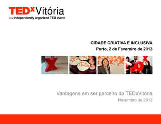 CIDADE CRIATIVA E INCLUSIVA
                Porto, 2 de Fevereiro de 2013




Vantagens em ser parceiro do TEDxVitória
                           Novembro de 2012
 