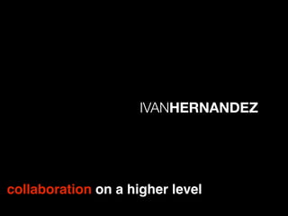 IVANHERNANDEZ




collaboration on a higher level
 