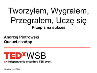Wrocław, 2012-09-20 
Andrzej Piotrowski 
QueueLessApp 
Tworzyłem, Wygrałem, Przegrałem, Uczę się 
Przepis na sukces  