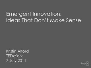 Emergent Innovation: Ideas That Don’t Make Sense Kristin Alford TEDxYork 7 July 2011 