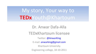 My story, Your way to  TEDx Youth@Khartoum  Dr. Anwar Dafa-Alla TEDxKhartoum licensee Twitter:  @AnwarKing E-mail:  [email_address] Khartoum University Engineering college, 10-10-2011 