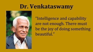 Dr. Venkataswamy
“Intelligence and capability
are not enough. There must
be the joy of doing something
beautiful.”
 