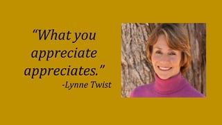 “What you
appreciate
appreciates.”
-Lynne Twist
 