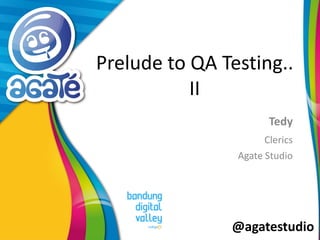 @agatestudio
Prelude to QA Testing..
II
Tedy
Clerics
Agate Studio
 