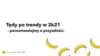 Tędy po trendy w 2k21
Anna Ledwoń, 26.01.2021
- porozmawiajmy o przyszłości.
 