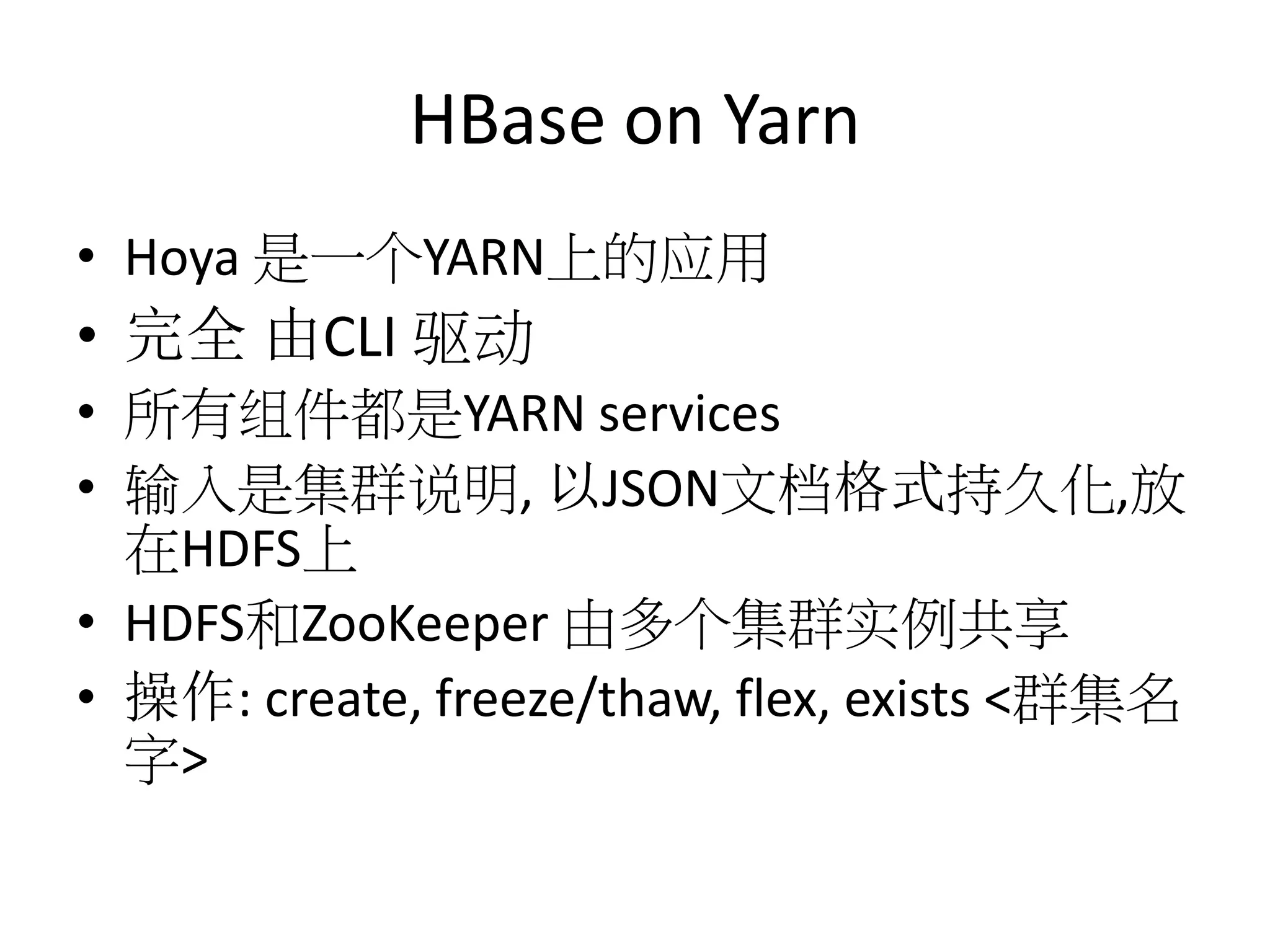 HBase on Yarn
• Hoya 是一个YARN上的应用

• 完全 由CLI 驱动
• 所有组件都是YARN services
• 输入是集群说明, 以JSON文档格式持久化,放
在HDFS上
• HDFS和ZooKeeper 由多个集群实例共享
• 操作: create, freeze/thaw, flex, exists <群集名
字>

 