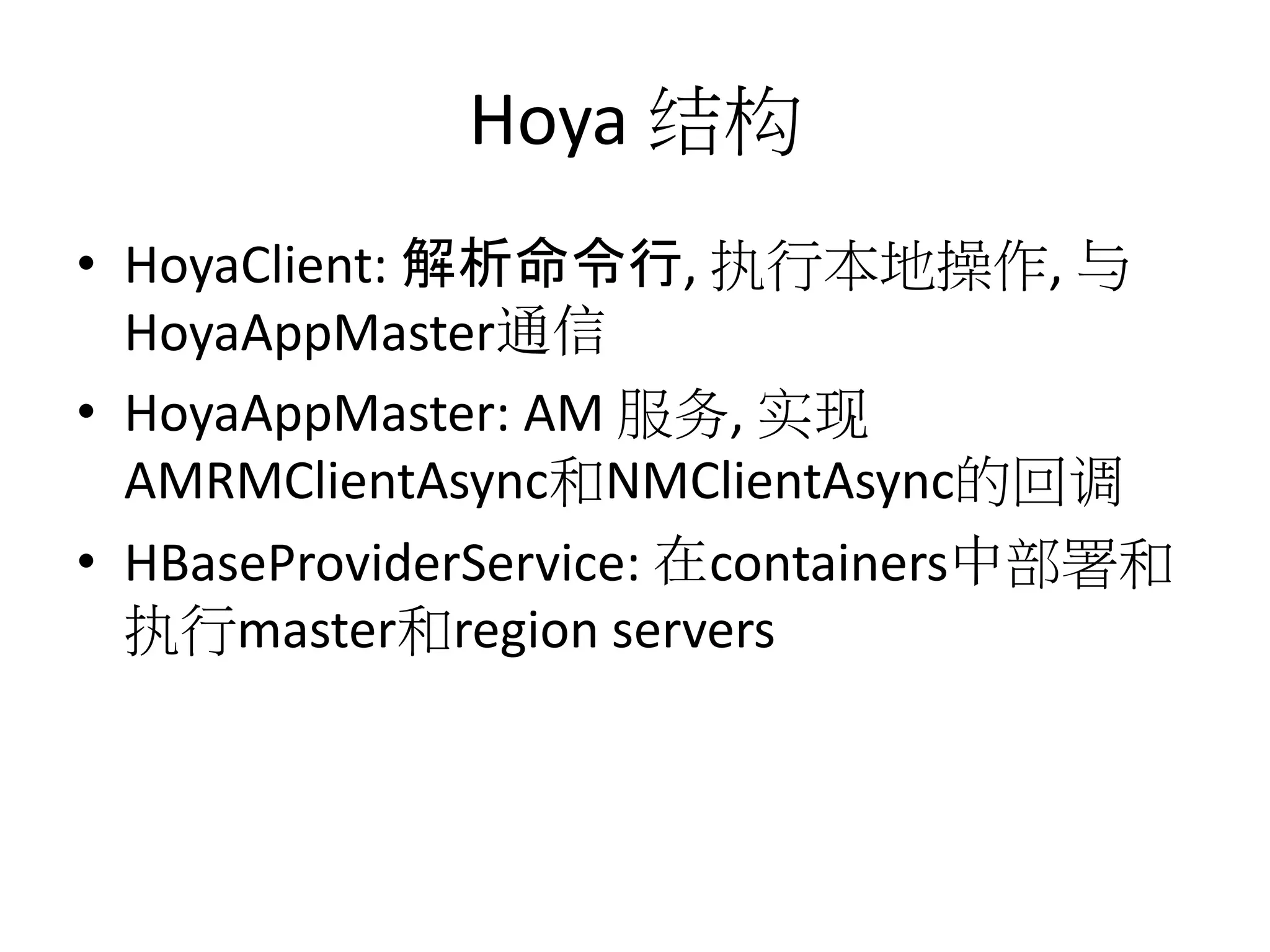 Hoya 结构
• HoyaClient: 解析命令行, 执行本地操作, 与
HoyaAppMaster通信
• HoyaAppMaster: AM 服务, 实现
AMRMClientAsync和NMClientAsync的回调
• HBaseProviderService: 在containers中部署和
执行master和region servers

 