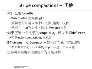 Stripe compactions C 
? ΪʲôҪ Level0?
CBulk loaded ļתL0
CˢҲԽ뵥L0ļ (Сļ)
CȻ󼸸L0ļѹstripedļ

? ѹһstripe +L0, ȥdeletes
Cmajor compactions, Զ?

? 2stripesһCompact C ƽ, µ
CȻǳ - ƽstripes һ

? ߽Աƽָ

Architecting the Future of Big Data
? Hortonworks Inc. 2011

 