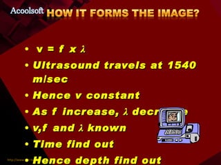 v =  f x  λ Ultrasound travels at 1540 m/sec Hence v constant As f increase,  λ  decrease v,f and  λ  known Time find out Hence depth find out 
