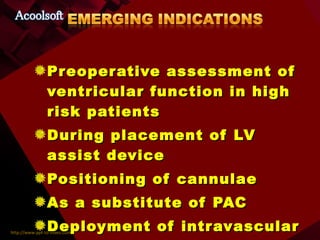 Preoperative assessment of ventricular function in high risk patients During placement of LV assist device Positioning of cannulae As a substitute of PAC Deployment of intravascular devices 