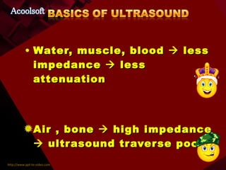 Water, muscle, blood    less impedance    less attenuation Air , bone    high impedance    ultrasound traverse poorly 
