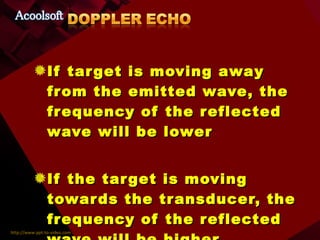 If target is moving away from the emitted wave, the frequency of the reflected wave will be lower If the target is moving towards the transducer, the frequency of the reflected wave will be higher 