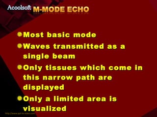 Most basic mode Waves transmitted as a single beam Only tissues which come in this narrow path are displayed Only a limited area is visualized Waves transmitted and received back in 0.001 sec  