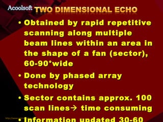 Obtained by rapid repetitive scanning along multiple beam lines within an area in the shape of a fan (sector), 60-90°wide Done by phased array technology Sector contains approx. 100 scan lines   time consuming Information updated 30-60 times  