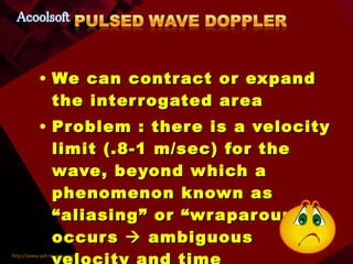 We can contract or expand the interrogated area Problem : there is a velocity limit (.8-1 m/sec) for the wave, beyond which a phenomenon known as “aliasing” or “wraparound” occurs    ambiguous velocity and time information 