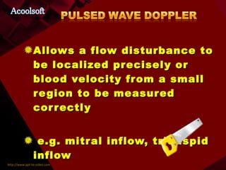 Allows a flow disturbance to be localized precisely or blood velocity from a small region to be measured correctly e.g. mitral inflow, tricuspid inflow 