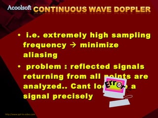 i.e. extremely high sampling frequency    minimize aliasing problem : reflected signals returning from all points are analyzed.. Cant localize a signal precisely 