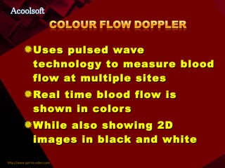 Uses pulsed wave technology to measure blood flow at multiple sites Real time blood flow is shown in colors While also showing 2D images in black and white 