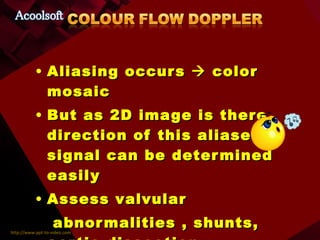 Aliasing occurs    color mosaic But as 2D image is there, direction of this aliased signal can be determined easily Assess valvular  abnormalities , shunts, aortic dissection 