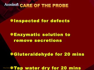 Inspected for defects Enzymatic solution to remove secretions Gluteraldehyde for 20 mins Tap water dry for 20 mins 