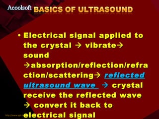 Electrical signal applied to the crystal    vibrate   sound   absorption/reflection/refraction/scattering    reflected ultrasound wave     crystal receive the reflected wave    convert it back to electrical signal 
