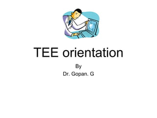 TEE orientation 
By 
Dr. Gopan. G 
 