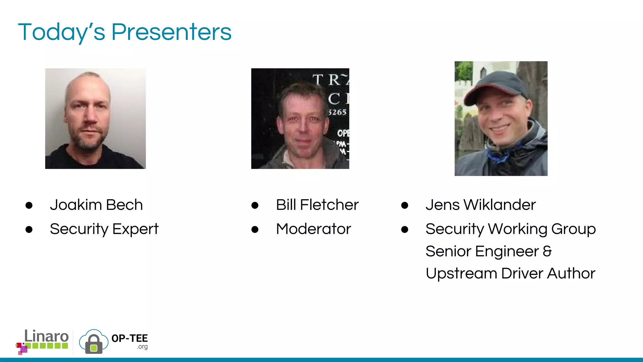 Today’s Presenters
● Joakim Bech
● Security Expert
● Bill Fletcher
● Moderator
● Jens Wiklander
● Security Working Group
Senior Engineer &
Upstream Driver Author
 