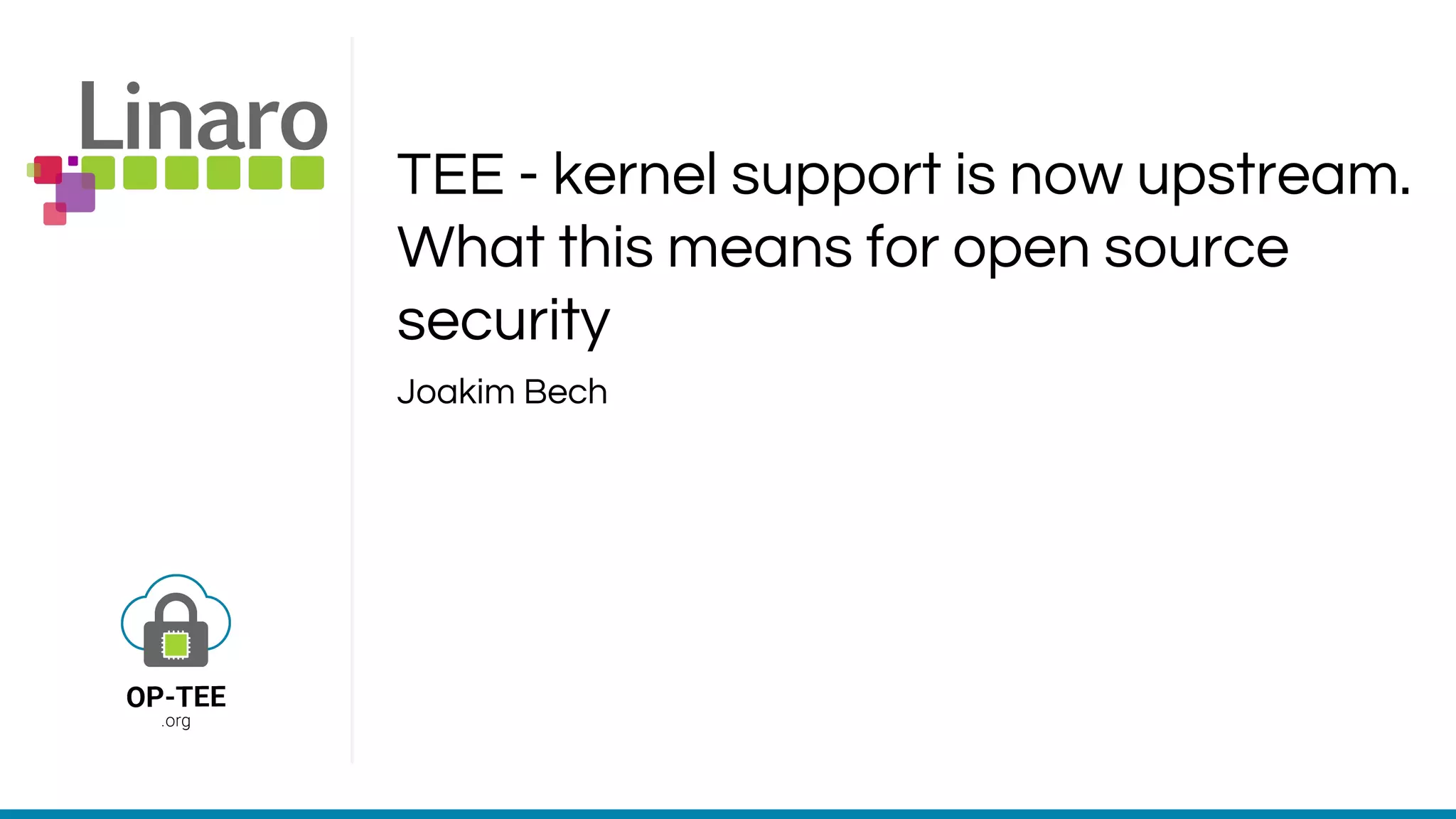 TEE - kernel support is now upstream.
What this means for open source
security
Joakim Bech
 