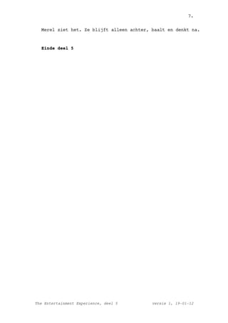 7.


  Merel ziet het. Ze blijft alleen achter, baalt en denkt na.



  Einde deel 5




The Entertainment Experience, deel 5       versie 1, 19-01-12
 
