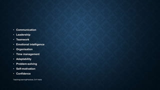 • Communication
• Leadership
• Teamwork
• Emotional intelligence
• Organisation
• Time management
• Adaptability
• Problem-solving
• Self-motivation
• Confidence
TeachingLearningPractices, Dr.P.Asha
 