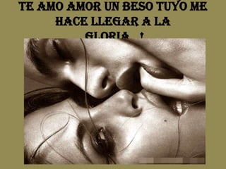 Te amoamor un beso tuyo me hace llegar a la gloria…!
