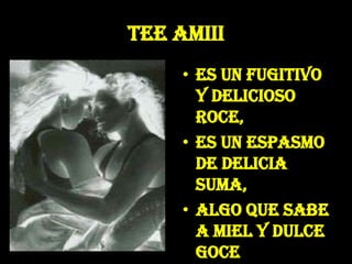 Tee AmiiiEs un fugitivo y delicioso roce,es un espasmo de delicia suma,algo que sabe a miel y dulce gocea tibiezas de carne y de  perfume