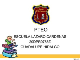 PTEO 
ESCUELA LAZARO CARDENAS 
20DPR0786Z 
GUADALUPE HIDALGO 
 