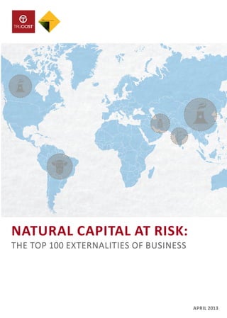 NATURAL CAPITAL AT RISK:
THE TOP 100 EXTERNALITIES OF BUSINESS
APRIL 2013
 