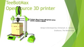 TeeBotMax
Open source 3D printer
Design & Developed by: Emmanuel .A. Adetutu
Eindhoven, The Netherlands
 